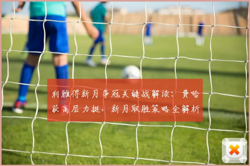 利雅得新月争冠关键战解读:费哈获高层力挺,新月取胜策略全解析