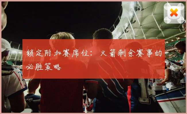锁定附加赛席位：火箭剩余赛事的必胜策略