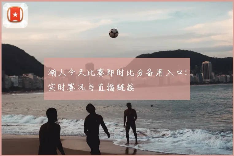 湖人今天比赛即时比分备用入口：实时赛况与直播链接