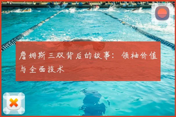 詹姆斯三双背后的故事：领袖价值与全面技术