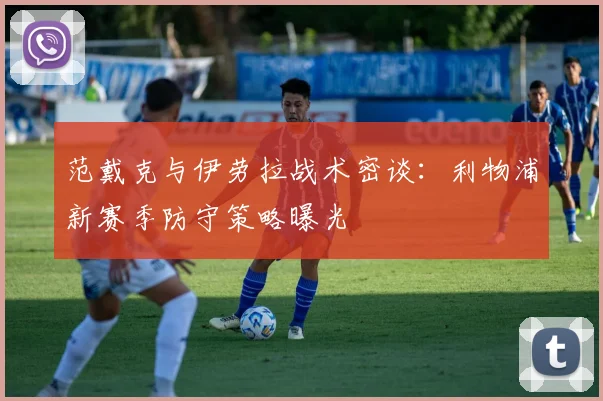范戴克与伊劳拉战术密谈：利物浦新赛季防守策略曝光