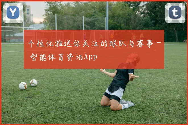 个性化推送你关注的球队与赛事 - 智能体育资讯App