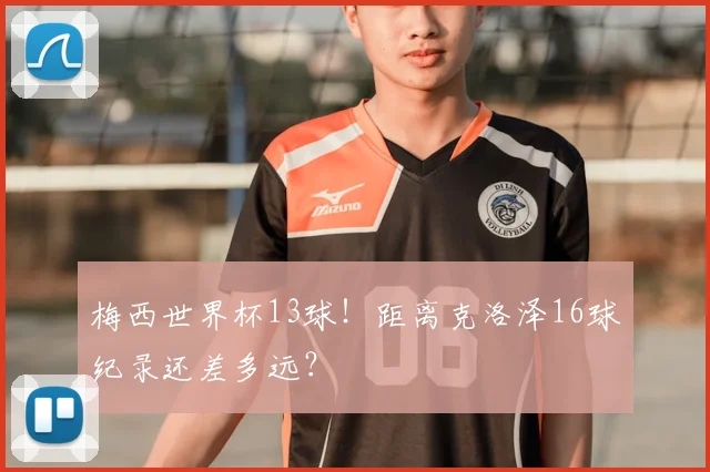梅西世界杯13球！距离克洛泽16球纪录还差多远？