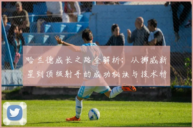 哈兰德成长之路全解析:从挪威新星到顶级射手的成功秘诀与技术特点
