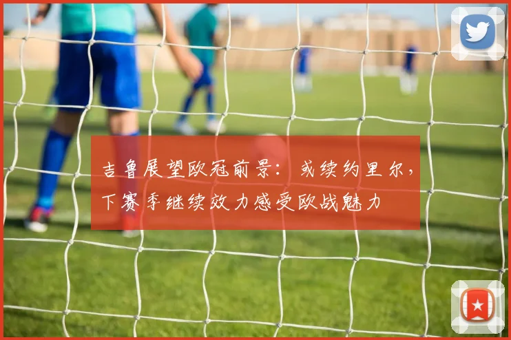 吉鲁展望欧冠前景:或续约里尔,下赛季继续效力感受欧战魅力