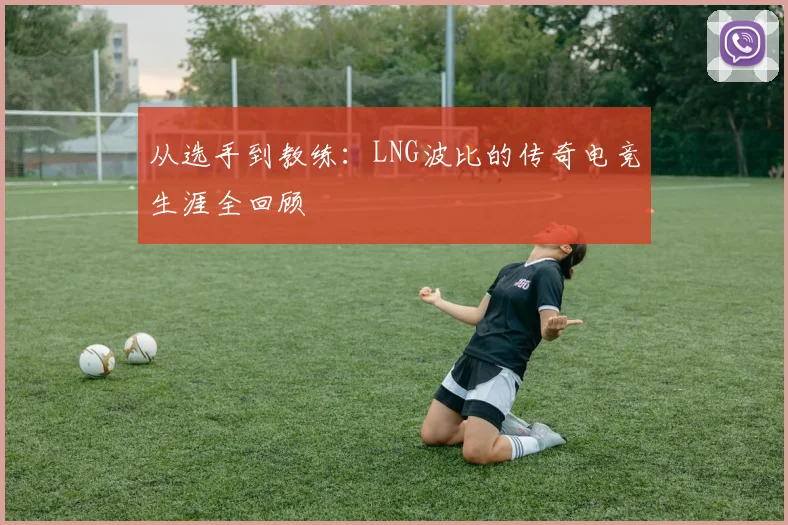 从选手到教练：LNG波比的传奇电竞生涯全回顾