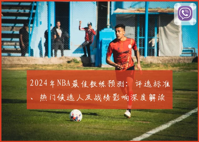 2024年NBA最佳教练预测:评选标准、热门候选人及战绩影响深度解读