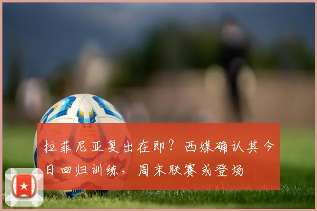 拉菲尼亚复出在即?西媒确认其今日回归训练,周末联赛或登场
