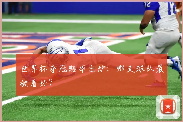 世界杯夺冠赔率出炉：哪支球队最被看好？