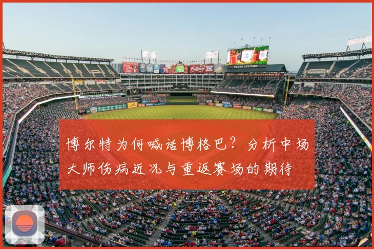 博尔特为何喊话博格巴?分析中场大师伤病近况与重返赛场的期待