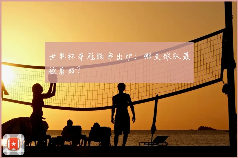 世界杯夺冠赔率出炉：哪支球队最被看好？