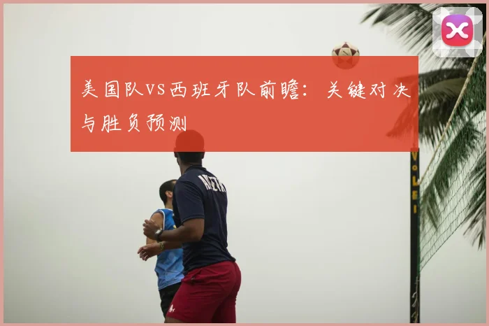 美国队vs西班牙队前瞻:关键对决与胜负预测