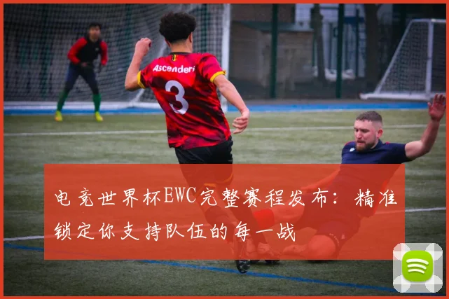 电竞世界杯EWC完整赛程发布：精准锁定你支持队伍的每一战
