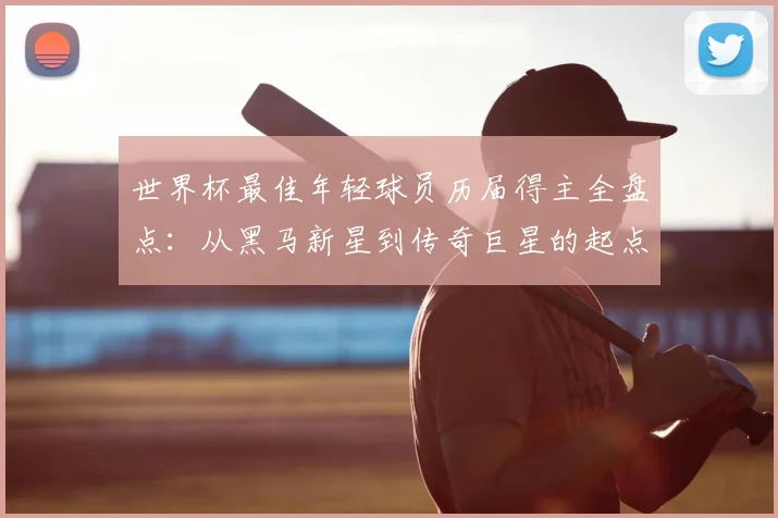 世界杯最佳年轻球员历届得主全盘点:从黑马新星到传奇巨星的起点之路