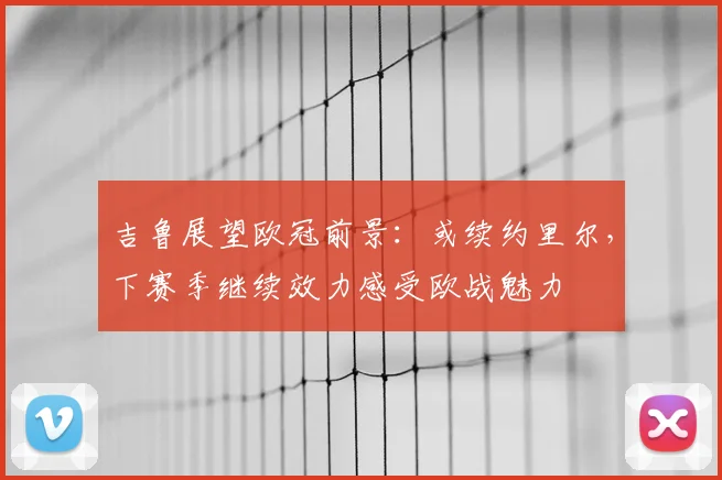 吉鲁展望欧冠前景：或续约里尔，下赛季继续效力感受欧战魅力
