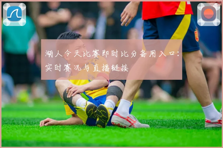 湖人今天比赛即时比分备用入口：实时赛况与直播链接