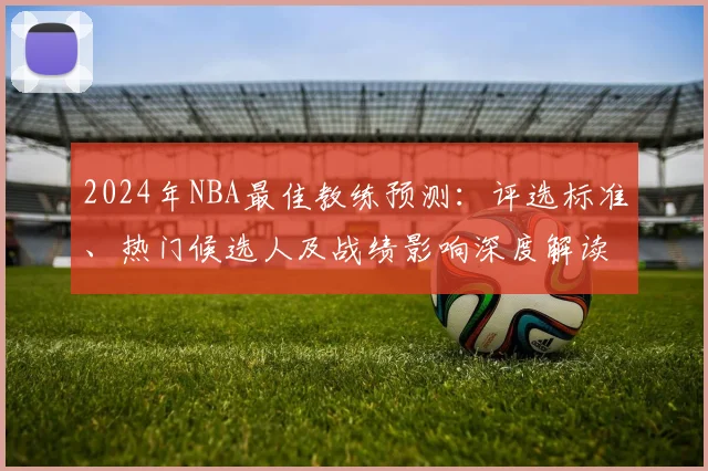 2024年NBA最佳教练预测：评选标准、热门候选人及战绩影响深度解读