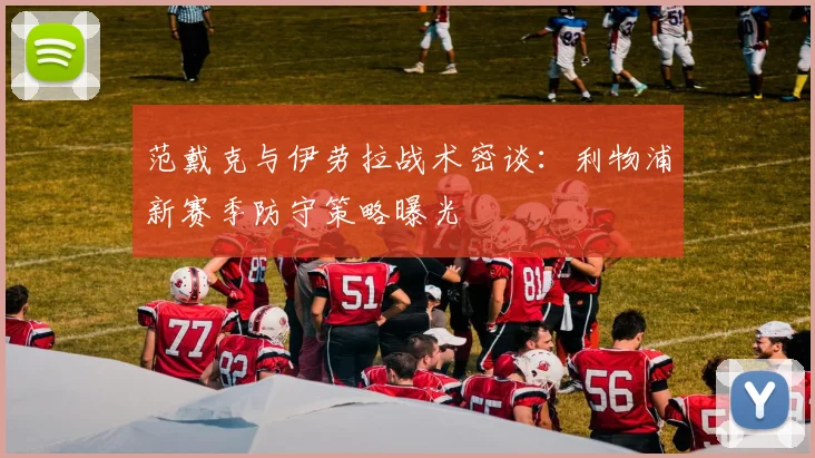 范戴克与伊劳拉战术密谈：利物浦新赛季防守策略曝光