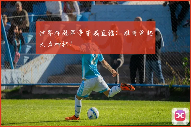 世界杯冠军争夺战直播:谁将举起大力神杯?