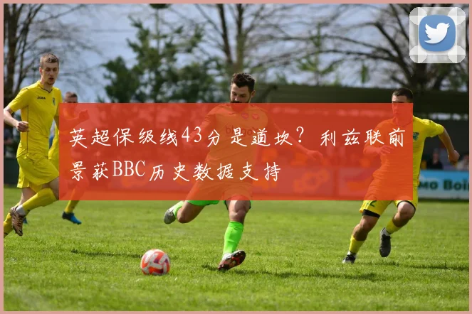 英超保级线43分是道坎?利兹联前景获BBC历史数据支持