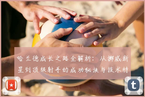 哈兰德成长之路全解析:从挪威新星到顶级射手的成功秘诀与技术特点