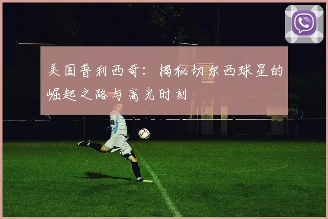 美国普利西奇:揭秘切尔西球星的崛起之路与高光时刻