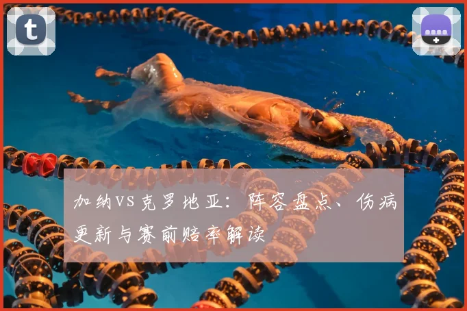 加纳vs克罗地亚:阵容盘点、伤病更新与赛前赔率解读
