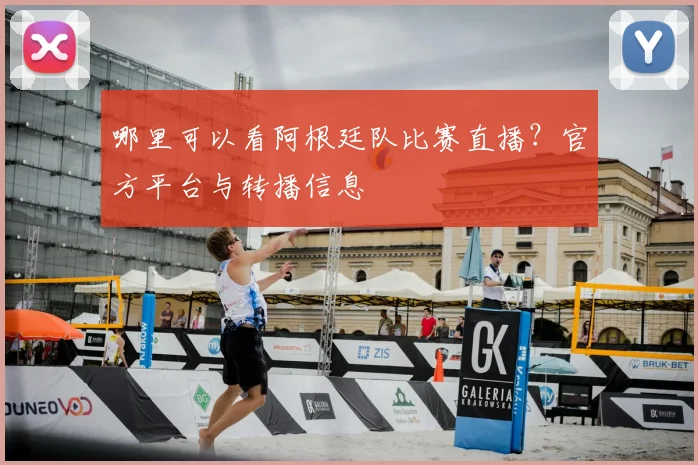 哪里可以看阿根廷队比赛直播?官方平台与转播信息