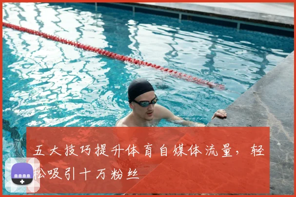 五大技巧提升体育自媒体流量，轻松吸引十万粉丝