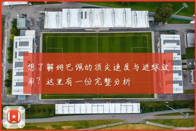 想了解姆巴佩的顶尖速度与进球效率?这里有一份完整分析