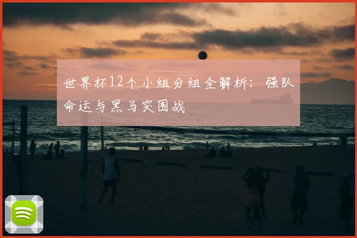 世界杯12个小组分组全解析：强队命运与黑马突围战