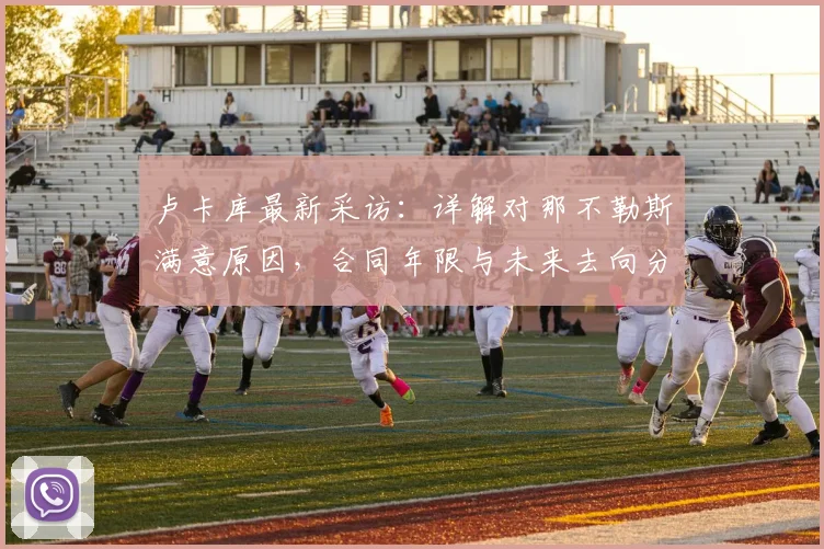 卢卡库最新采访:详解对那不勒斯满意原因,合同年限与未来去向分析